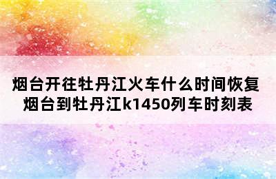 烟台开往牡丹江火车什么时间恢复 烟台到牡丹江k1450列车时刻表